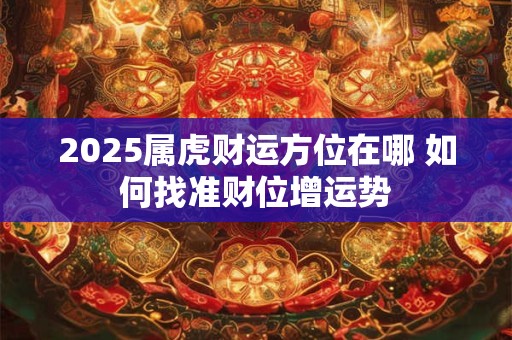2025属虎财运方位在哪 如何找准财位增运势