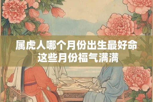 属虎人哪个月份出生最好命 这些月份福气满满
