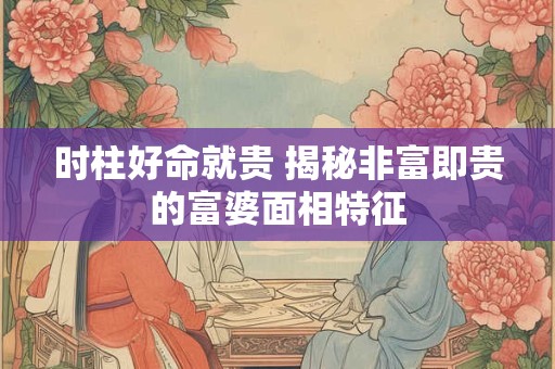 时柱好命就贵 揭秘非富即贵的富婆面相特征