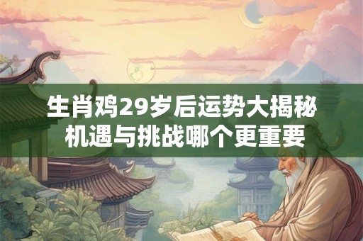 生肖鸡29岁后运势大揭秘 机遇与挑战哪个更重要