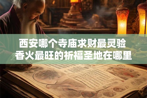 西安哪个寺庙求财最灵验 香火最旺的祈福圣地在哪里