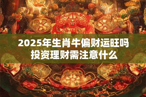 2025年生肖牛偏财运旺吗 投资理财需注意什么