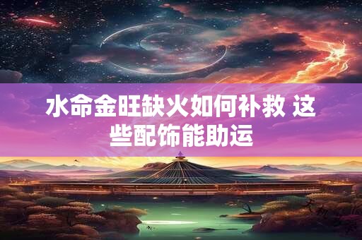 水命金旺缺火如何补救 这些配饰能助运