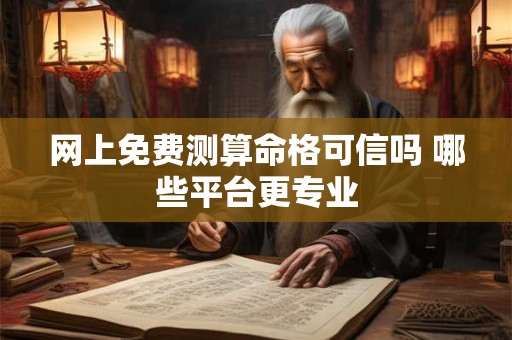 网上免费测算命格可信吗 哪些平台更专业