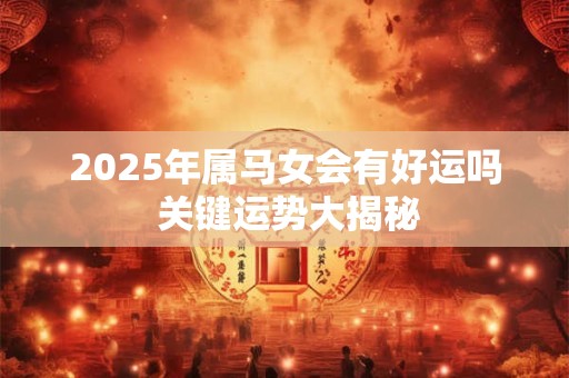 详细阅读:2025年属马女会有好运吗 关键运势大揭秘 2025年属马女会有好运吗 关键运势大揭秘