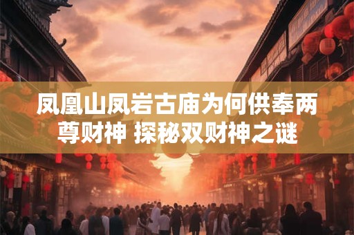 凤凰山凤岩古庙为何供奉两尊财神 探秘双财神之谜