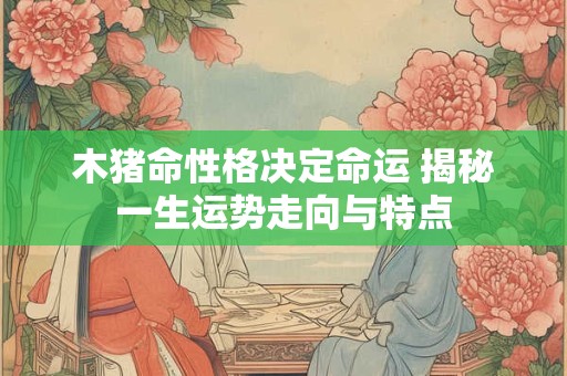 木猪命性格决定命运 揭秘一生运势走向与特点