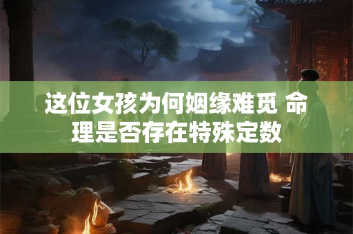 这位女孩为何姻缘难觅 命理是否存在特殊定数