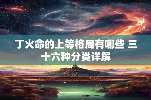 丁火命的上等格局有哪些 三十六种分类详解