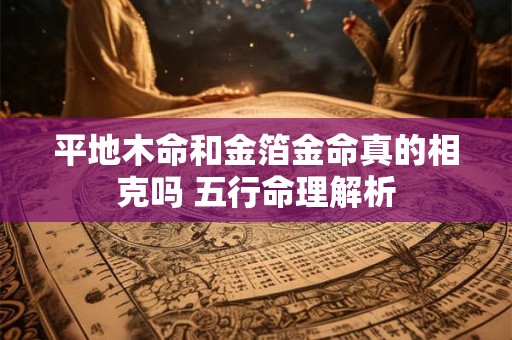 平地木命和金箔金命真的相克吗 五行命理解析