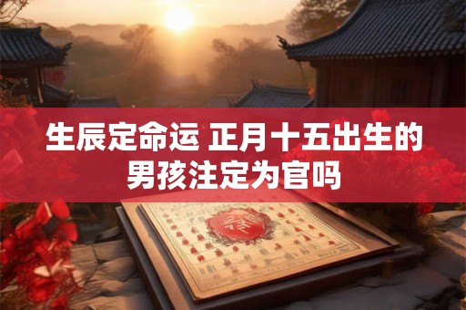 生辰定命运 正月十五出生的男孩注定为官吗