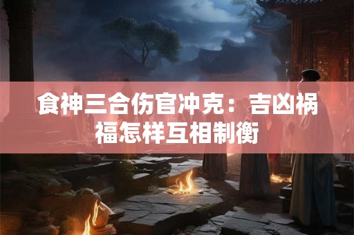 食神三合伤官冲克：吉凶祸福怎样互相制衡
