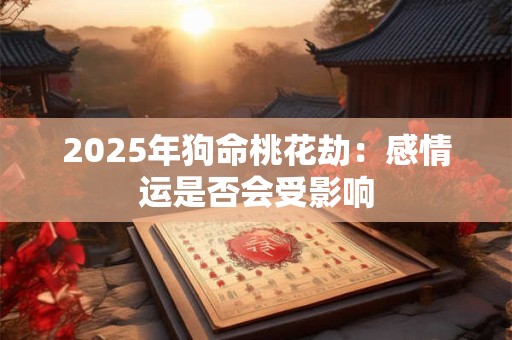 2025年狗命桃花劫：感情运是否会受影响