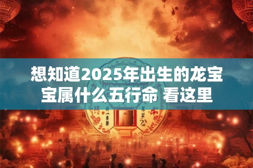 想知道2025年出生的龙宝宝属什么五行命 看这里