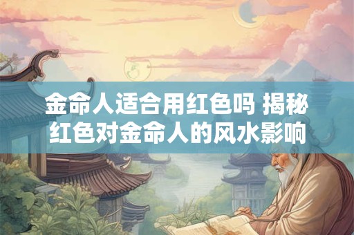 金命人适合用红色吗 揭秘红色对金命人的风水影响