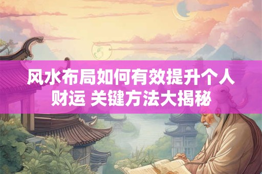 风水布局如何有效提升个人财运 关键方法大揭秘