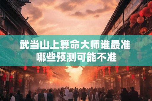 武当山上算命大师谁最准 哪些预测可能不准