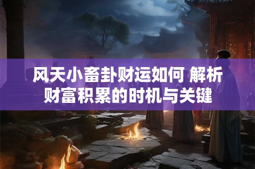 风天小畜卦财运如何 解析财富积累的时机与关键