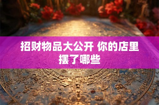 招财物品大公开 你的店里摆了哪些