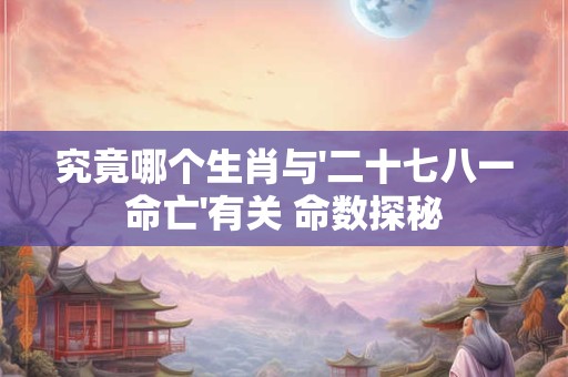 究竟哪个生肖与'二十七八一命亡'有关 命数探秘