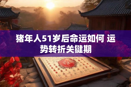 猪年人51岁后命运如何 运势转折关键期