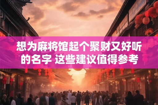 想为麻将馆起个聚财又好听的名字 这些建议值得参考