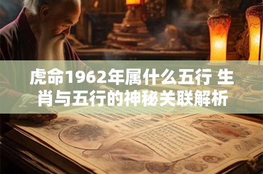 虎命1962年属什么五行 生肖与五行的神秘关联解析