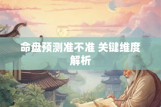 命盘预测准不准 关键维度解析