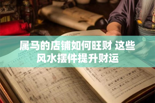 属马的店铺如何旺财 这些风水摆件提升财运