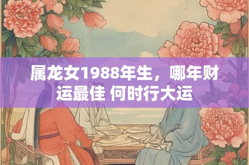 属龙女1988年生，哪年财运最佳 何时行大运