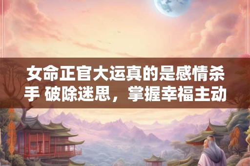 女命正官大运真的是感情杀手 破除迷思，掌握幸福主动权