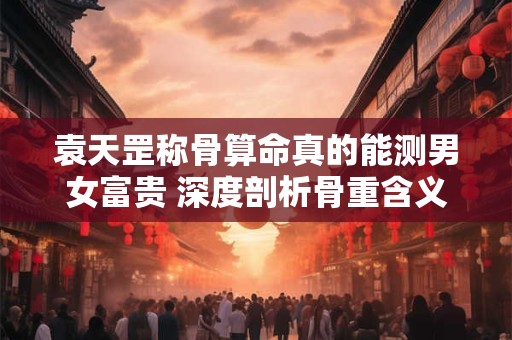 袁天罡称骨算命真的能测男女富贵 深度剖析骨重含义