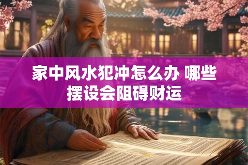 家中风水犯冲怎么办 哪些摆设会阻碍财运
