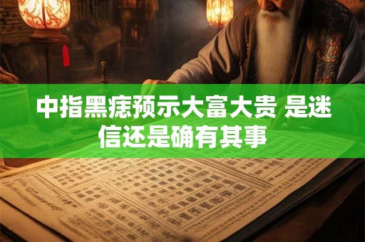 中指黑痣预示大富大贵 是迷信还是确有其事