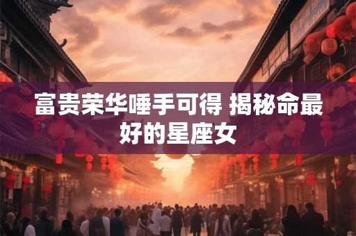 富贵荣华唾手可得 揭秘命最好的星座女