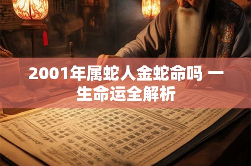 2001年属蛇人金蛇命吗 一生命运全解析