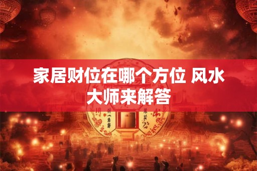 家居财位在哪个方位 风水大师来解答