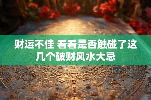财运不佳 看看是否触碰了这几个破财风水大忌