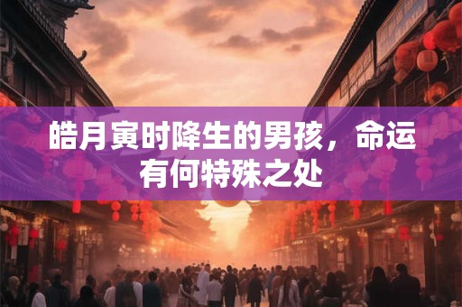皓月寅时降生的男孩，命运有何特殊之处