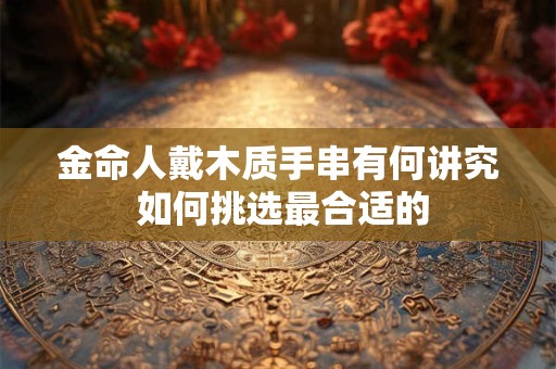 详细阅读:金命人戴木质手串有何讲究 如何挑选最合适的 金命人戴木质手串有何讲究 如何挑选最合适的