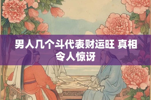 男人几个斗代表财运旺 真相令人惊讶