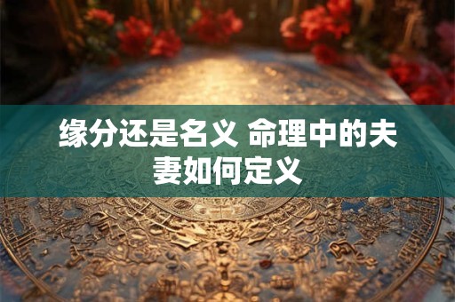 缘分还是名义 命理中的夫妻如何定义