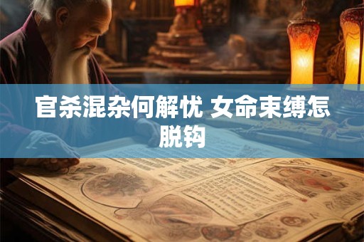 官杀混杂何解忧 女命束缚怎脱钩