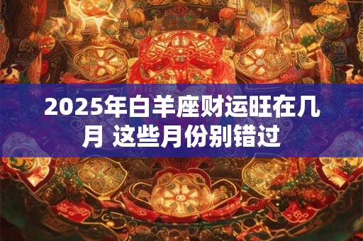 2025年白羊座财运旺在几月 这些月份别错过