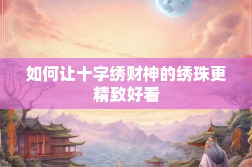 如何让十字绣财神的绣珠更精致好看