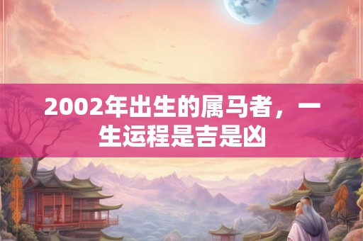 2002年出生的属马者，一生运程是吉是凶
