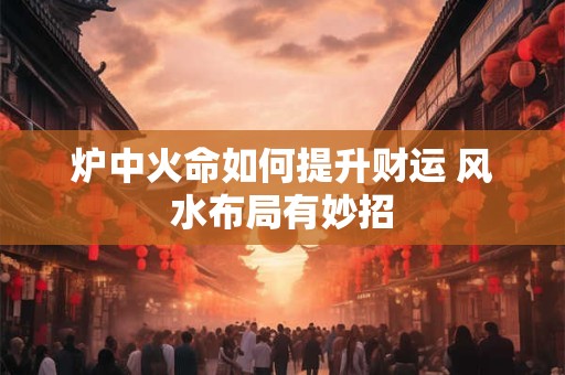 炉中火命如何提升财运 风水布局有妙招