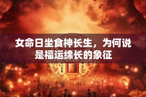 女命日坐食神长生，为何说是福运绵长的象征