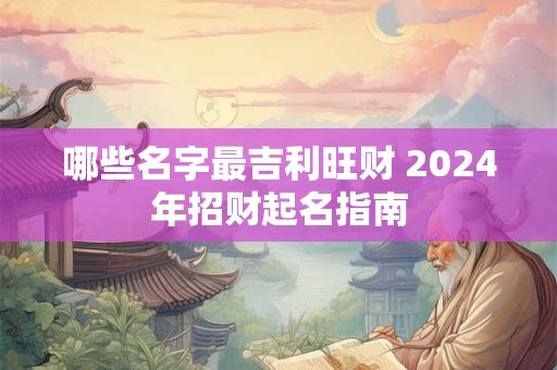 哪些名字最吉利旺财 2024年招财起名指南