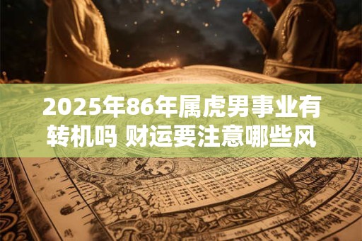 2025年86年属虎男事业有转机吗 财运要注意哪些风险